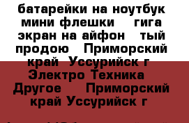 батарейки на ноутбук,мини флешки 32-гига,экран на айфон 5-тый продою - Приморский край, Уссурийск г. Электро-Техника » Другое   . Приморский край,Уссурийск г.